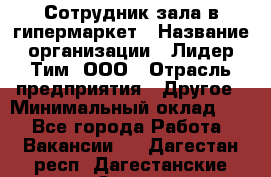 Сотрудник зала в гипермаркет › Название организации ­ Лидер Тим, ООО › Отрасль предприятия ­ Другое › Минимальный оклад ­ 1 - Все города Работа » Вакансии   . Дагестан респ.,Дагестанские Огни г.